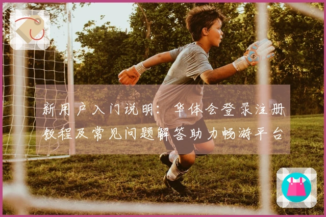 新用户入门说明：华体会登录注册教程及常见问题解答助力畅游平台