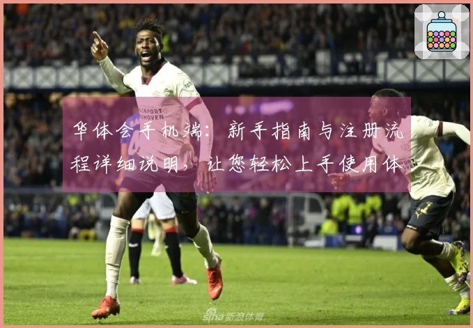 华体会手机端：新手指南与注册流程详细说明，让您轻松上手使用体验更佳