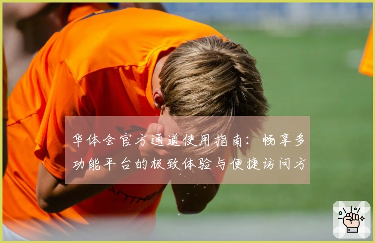 华体会官方通道使用指南：畅享多功能平台的极致体验与便捷访问方式