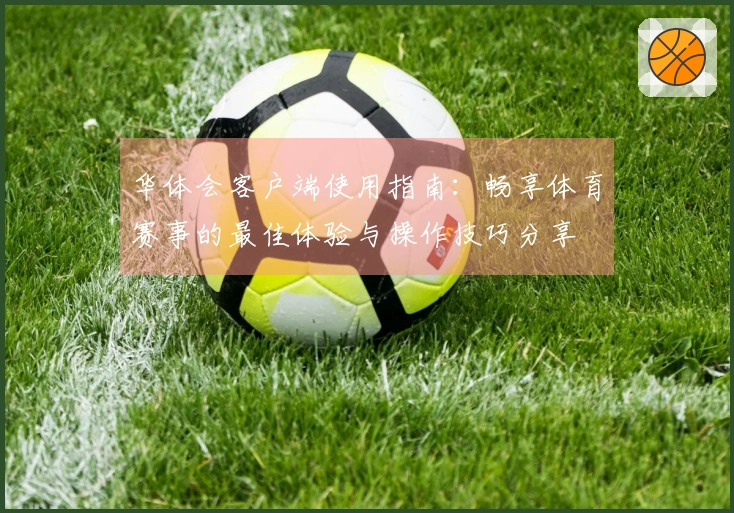 华体会客户端使用指南：畅享体育赛事的最佳体验与操作技巧分享