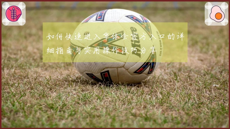 如何快速进入华体会官方入口的详细指南与实用操作技巧分享