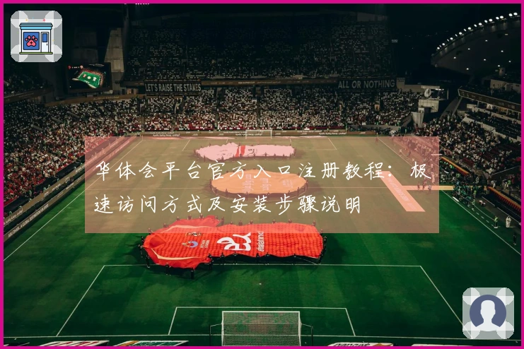华体会平台官方入口注册教程：极速访问方式及安装步骤说明