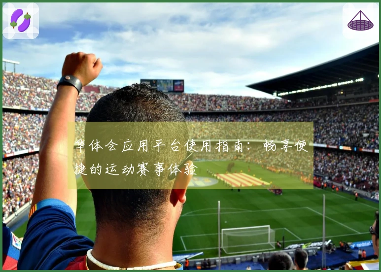 华体会应用平台使用指南：畅享便捷的运动赛事体验