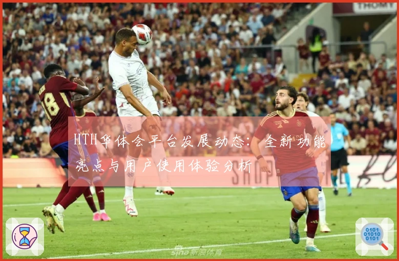 HTH华体会平台发展动态：全新功能亮点与用户使用体验分析