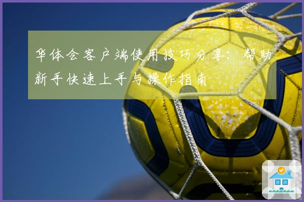 华体会客户端使用技巧分享：帮助新手快速上手与操作指南