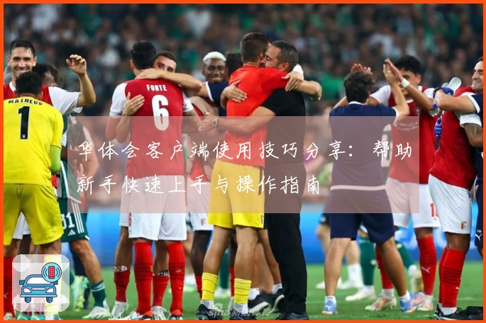 华体会客户端使用技巧分享：帮助新手快速上手与操作指南