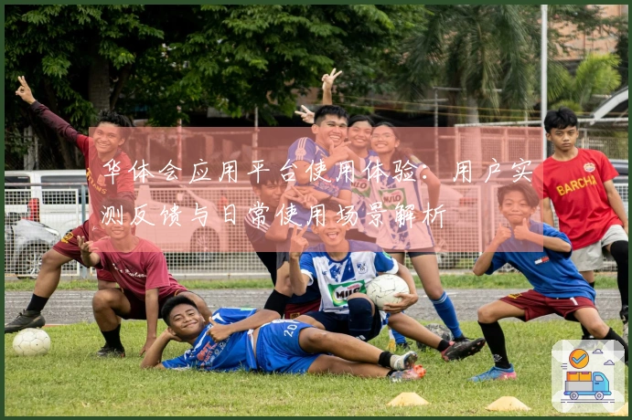 华体会应用平台使用体验：用户实测反馈与日常使用场景解析