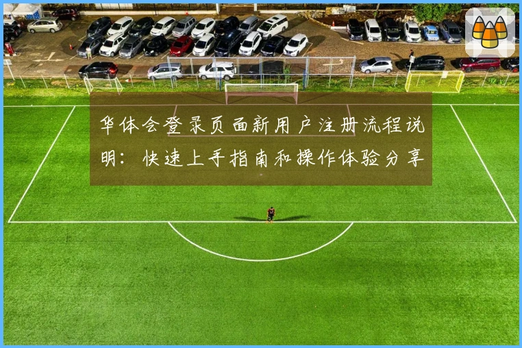 华体会登录页面新用户注册流程说明：快速上手指南和操作体验分享