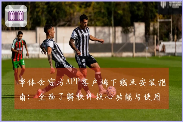 华体会官方APP客户端下载及安装指南：全面了解软件核心功能与使用技巧
